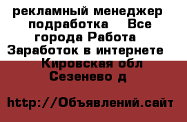 рекламный менеджер (подработка) - Все города Работа » Заработок в интернете   . Кировская обл.,Сезенево д.